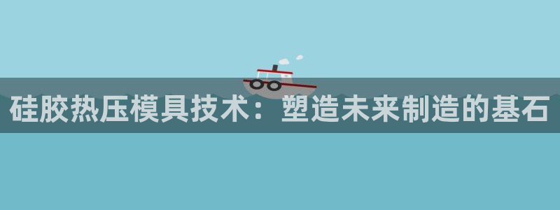 易倍下载地址：硅胶热压模具技术：塑造未来制造的基石