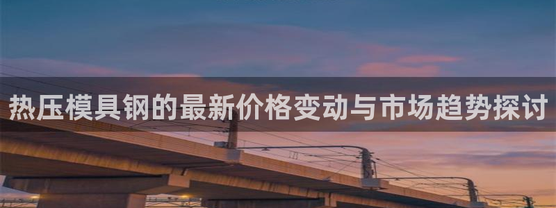 易倍EMC网址：热压模具钢的最新价格变动与市场趋势探讨