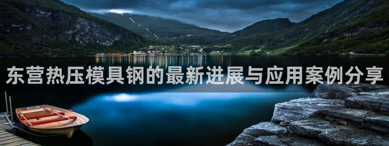 emc易倍官网app：东营热压模具钢的最新进展与应用案例