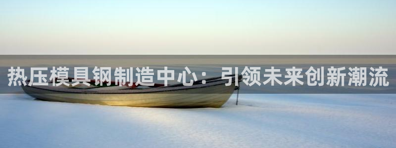 易倍申和易倍清的区别：热压模具钢制造中心：引领未来创新潮