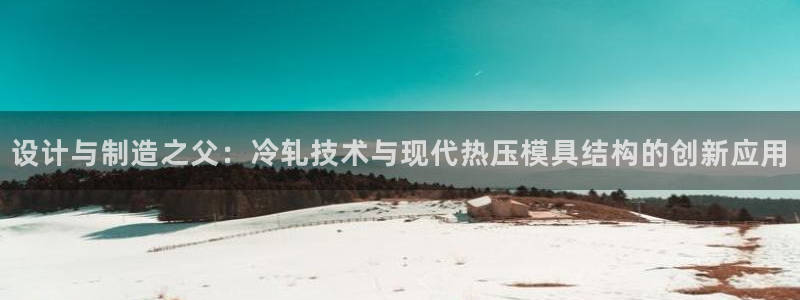 emc易倍黑吗：设计与制造之父：冷轧技术与现代热压模具结