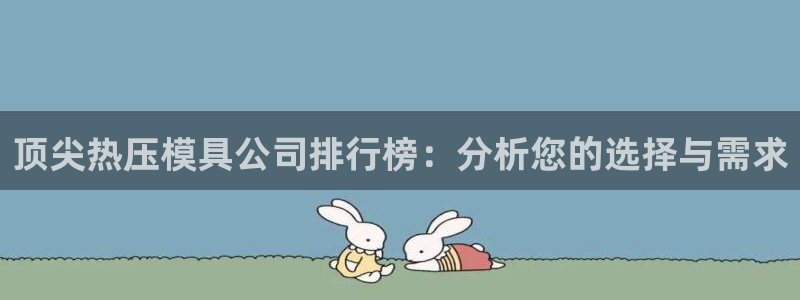 emc易倍官网登录首页:顶尖热压模具公司排行榜:分析您的