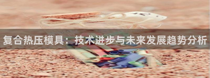 emc易倍：复合热压模具：技术进步与未来发展趋势分析