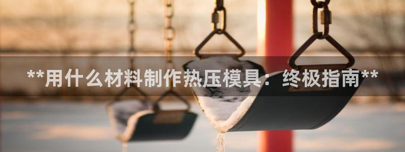 emc全站下载：**用什么材料制作热压模具：终极指南**