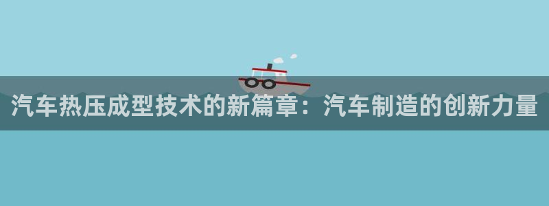 易倍纤能减肥吗：汽车热压成型技术的新篇章：汽车制造的创新