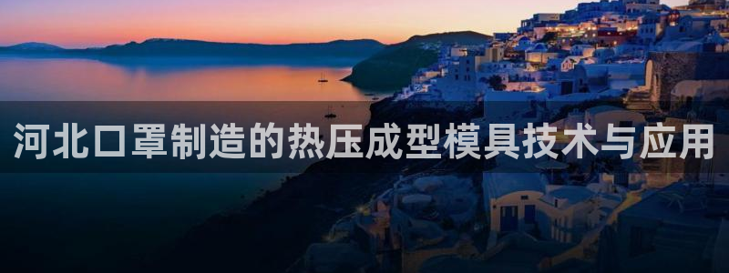 易倍纤能减肥吗:河北口罩制造的热压成型模具技术与应用