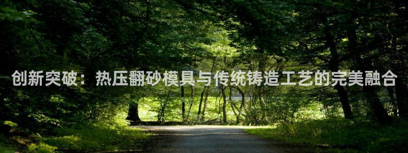 emc易倍官网登录首页：创新突破：热压翻砂模具与传统铸造