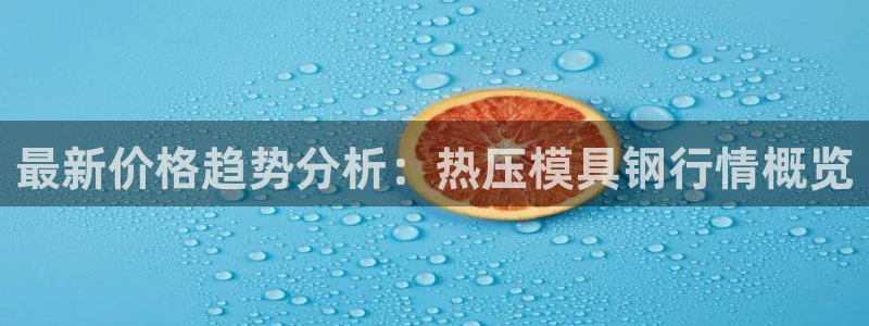 易倍emc网址：最新价格趋势分析：热压模具钢行情概览