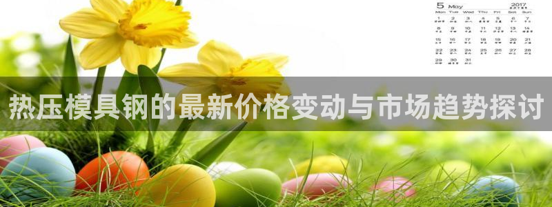 易倍全站：热压模具钢的最新价格变动与市场趋势探讨