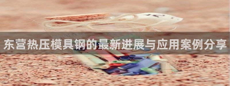 emc易倍官网app下载：东营热压模具钢的最新进展与应用