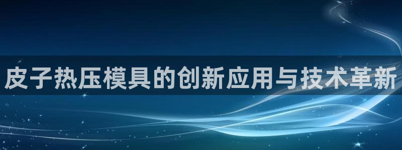 易倍全站：皮子热压模具的创新应用与技术革新